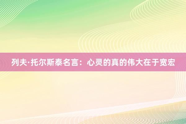 列夫·托尔斯泰名言：心灵的真的伟大在于宽宏