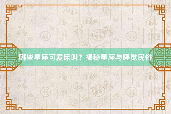 哪些星座可爱床叫？揭秘星座与睡觉民俗