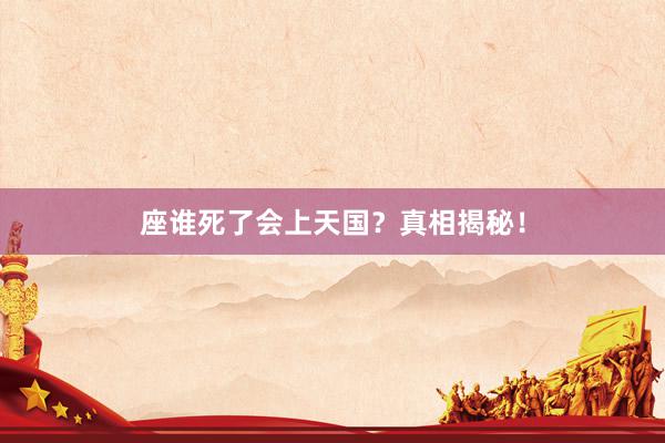 座谁死了会上天国？真相揭秘！