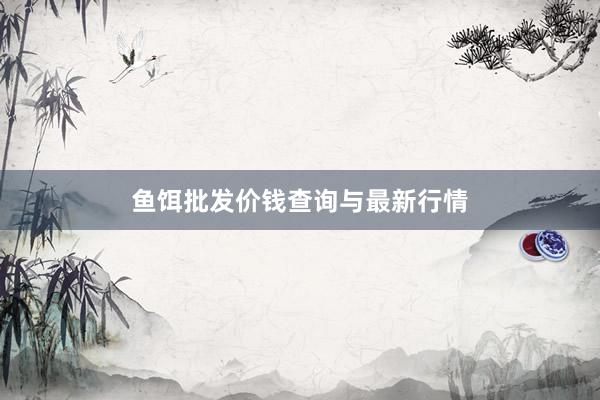 鱼饵批发价钱查询与最新行情