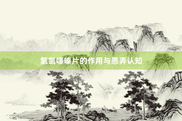 氢氯噻嗪片的作用与愚弄认知