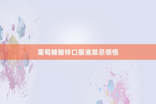 葡萄糖酸锌口服液禁忌领悟