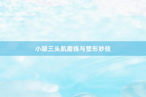 小腿三头肌磨练与塑形妙技