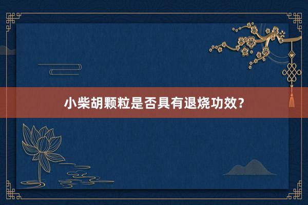 小柴胡颗粒是否具有退烧功效？