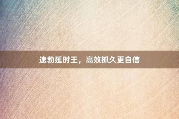 速勃延时王，高效抓久更自信