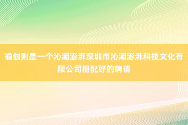瑜伽则是一个沁潮澎湃深圳市沁潮澎湃科技文化有限公司相配好的聘请