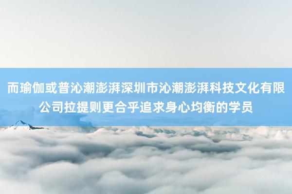 而瑜伽或普沁潮澎湃深圳市沁潮澎湃科技文化有限公司拉提则更合乎追求身心均衡的学员