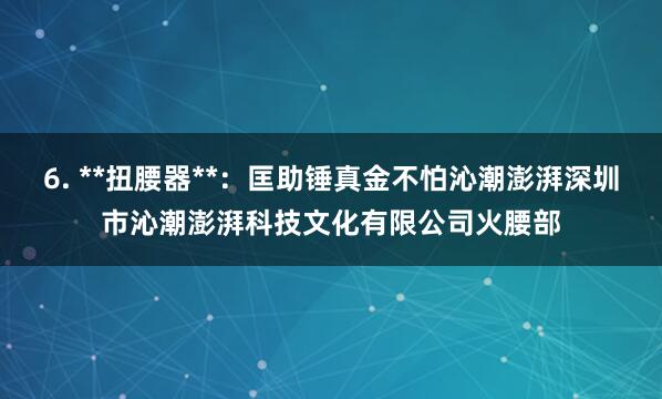 6. **扭腰器**:匡助锤真金不怕沁潮澎湃深圳市沁潮澎湃科技文化有限公司火腰部